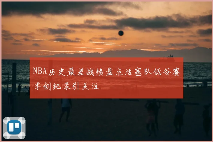 NBA历史最差战绩盘点活塞队低谷赛季创纪录引关注
