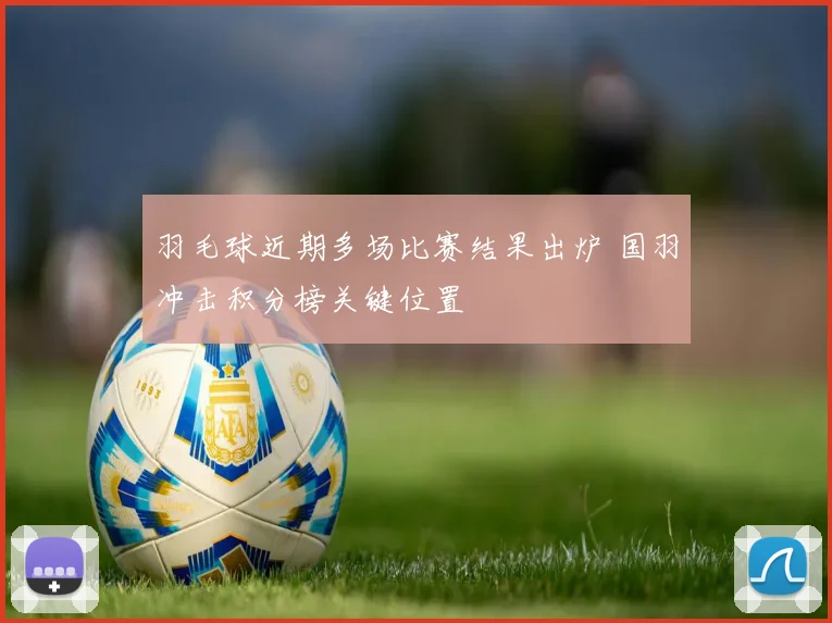 羽毛球近期多场比赛结果出炉 国羽冲击积分榜关键位置
