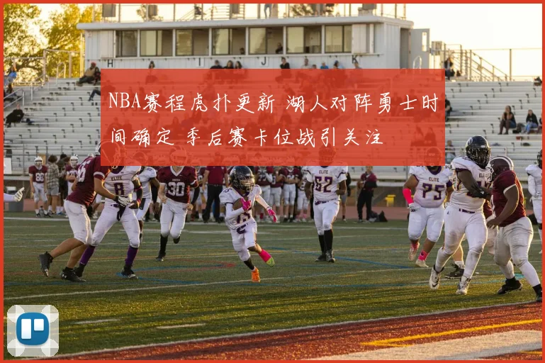 NBA赛程虎扑更新 湖人对阵勇士时间确定 季后赛卡位战引关注