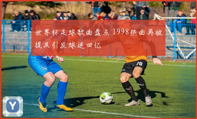 世界杯足球歌曲盘点 1998热曲再被提及引发球迷回忆