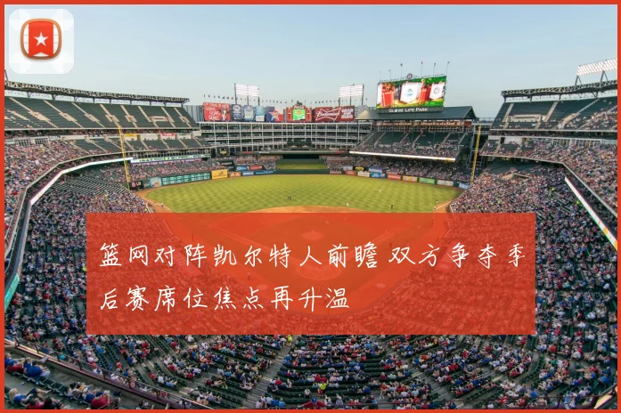 篮网对阵凯尔特人前瞻 双方争夺季后赛席位焦点再升温