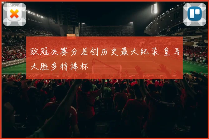 欧冠决赛分差创历史最大纪录 皇马大胜多特捧杯