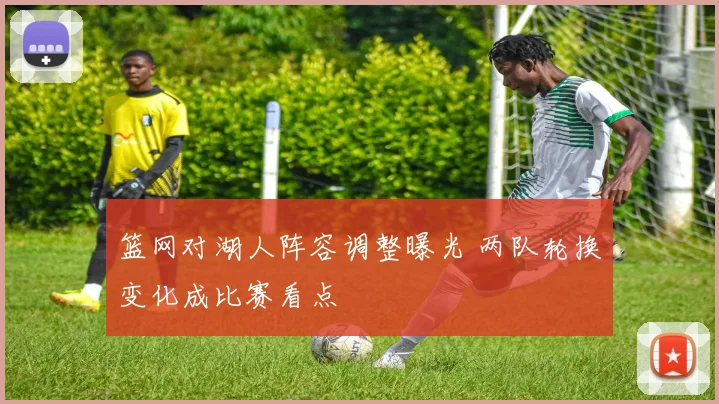 篮网对湖人阵容调整曝光 两队轮换变化成比赛看点
