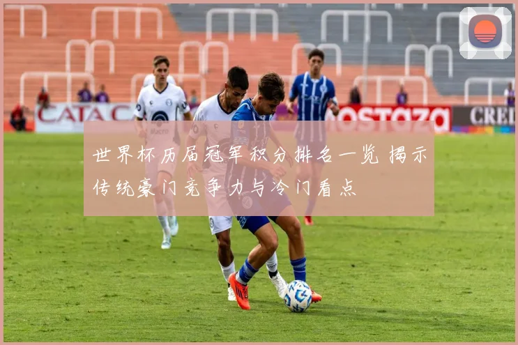 世界杯历届冠军积分排名一览 揭示传统豪门竞争力与冷门看点