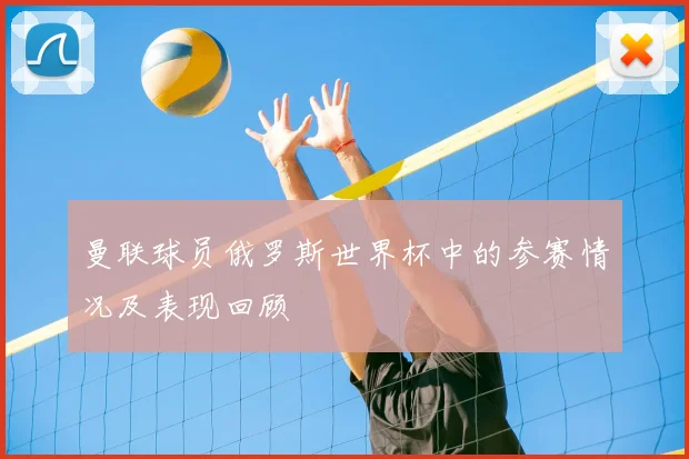 曼联球员俄罗斯世界杯中的参赛情况及表现回顾