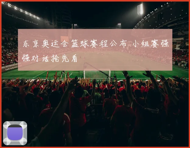 东京奥运会篮球赛程公布 小组赛强强对话抢先看
