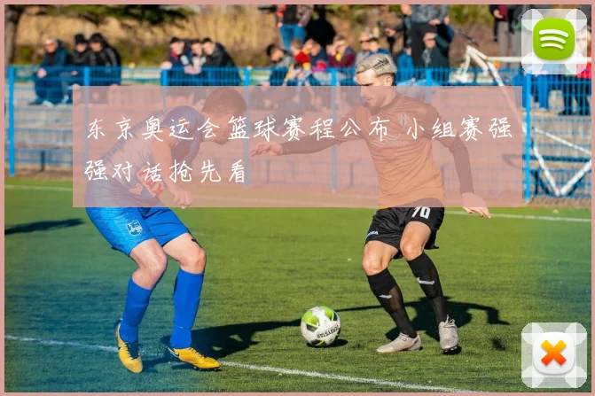 东京奥运会篮球赛程公布 小组赛强强对话抢先看