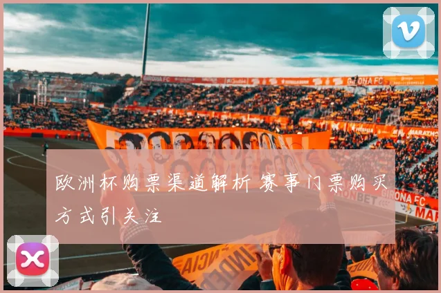 欧洲杯购票渠道解析 赛事门票购买方式引关注