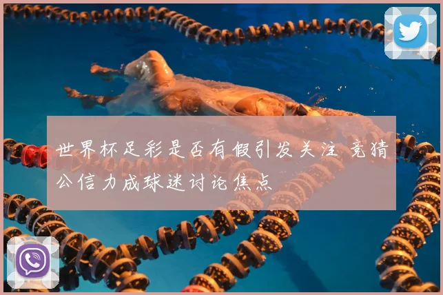 世界杯足彩是否有假引发关注 竞猜公信力成球迷讨论焦点