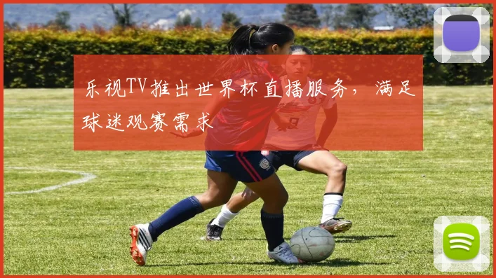 乐视TV推出世界杯直播服务,满足球迷观赛需求