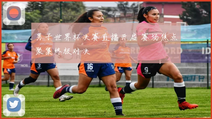 男子世界杯决赛直播开启 赛场焦点聚集终极对决