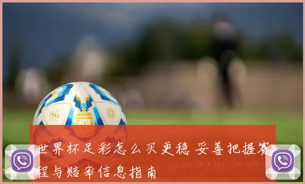 世界杯足彩怎么买更稳 妥善把握赛程与赔率信息指南