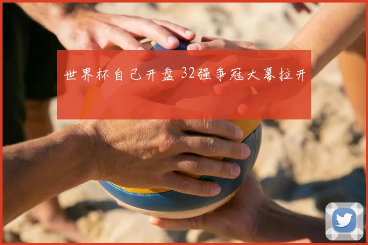 世界杯自己开盘 32强争冠大幕拉开