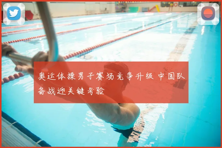 奥运体操男子赛场竞争升级 中国队备战迎关键考验