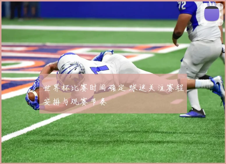 世界杯比赛时间确定 球迷关注赛程安排与观赛节奏