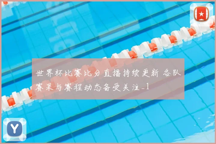 世界杯比赛比分直播持续更新 各队赛果与赛程动态备受关注_1