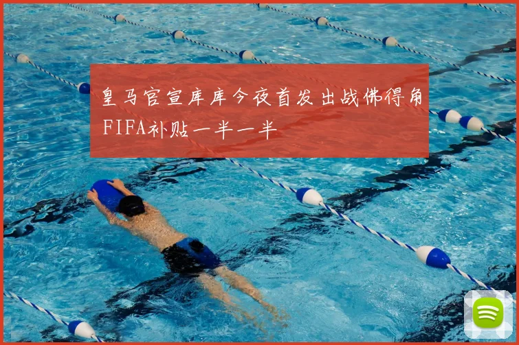 皇马官宣库库今夜首发出战佛得角 FIFA补贴一半一半
