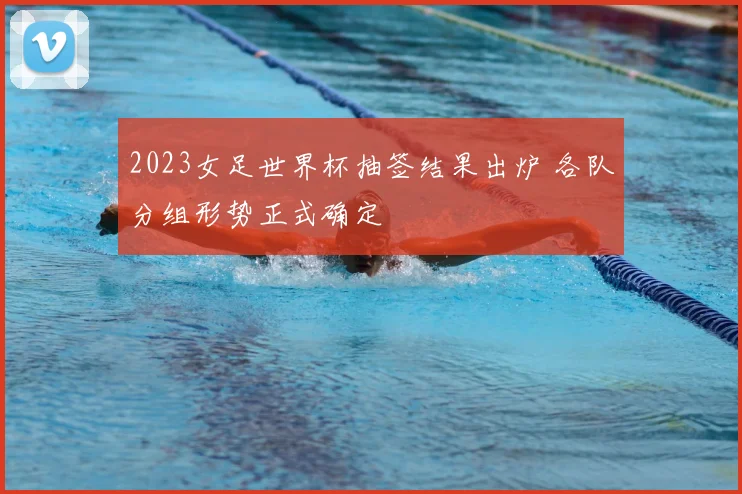 2023女足世界杯抽签结果出炉 各队分组形势正式确定