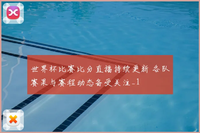 世界杯比赛比分直播持续更新 各队赛果与赛程动态备受关注_1