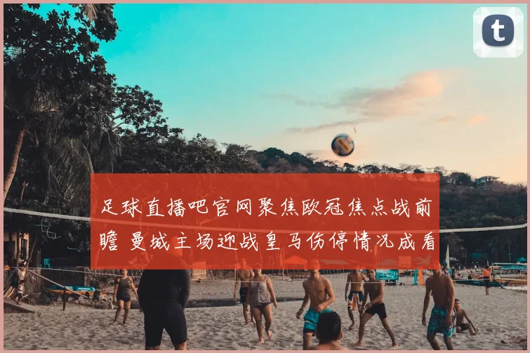 足球直播吧官网聚焦欧冠焦点战前瞻 曼城主场迎战皇马伤停情况成看点