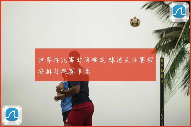 世界杯比赛时间确定 球迷关注赛程安排与观赛节奏