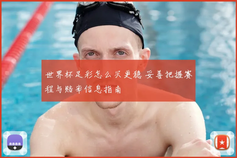 世界杯足彩怎么买更稳 妥善把握赛程与赔率信息指南